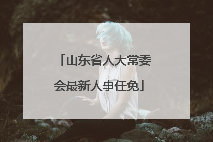 山东省人大常委会最新人事任免