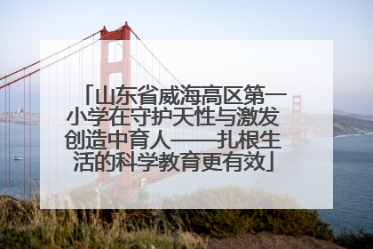 山东省威海高区第一小学在守护天性与激发创造中育人——扎根生活的科学教育更有效