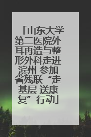 山东大学第二医院外耳再造与整形外科走进滨州 参加省残联“走基层 送康复”行动