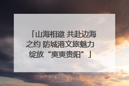 山海相邀 共赴边海之约 防城港文旅魅力绽放“爽爽贵阳”