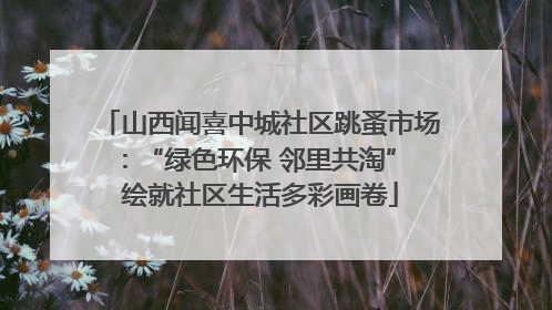 山西闻喜中城社区跳蚤市场：“绿色环保 邻里共淘” 绘就社区生活多彩画卷