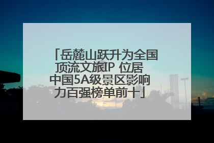 岳麓山跃升为全国顶流文旅IP 位居中国5A级景区影响力百强榜单前十