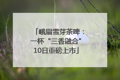 峨眉雪芽茶啤：一杯“三香融合”10日重磅上市