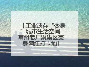 工业遗存“变身”城市生活空间 常州老厂聚集区变身网红打卡地