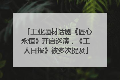 工业题材话剧《匠心永恒》开启巡演，《工人日报》被多次提及