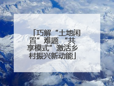 巧解“土地闲置”难题 “共享模式”激活乡村振兴新动能