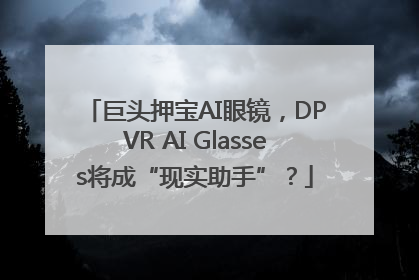 巨头押宝AI眼镜，DPVR AI Glasses将成“现实助手”？