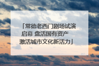 常德老西门剧场试演启幕 盘活国有资产 激活城市文化新活力