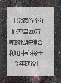 常德首个年处理量20万吨的秸秆综合利用中心将于今年建设