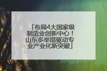 布局4大国家级制造业创新中心！山东多举措驱动专业产业化新突破