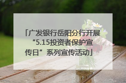 广发银行岳阳分行开展“5.15投资者保护宣传日”系列宣传活动