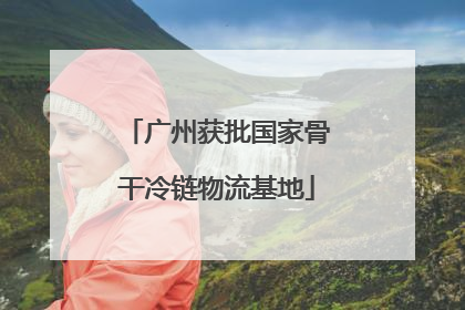 广州获批国家骨干冷链物流基地