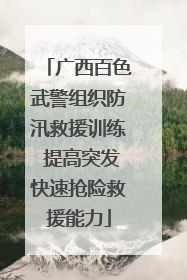广西百色武警组织防汛救援训练 提高突发快速抢险救援能力