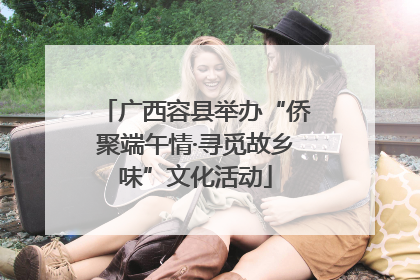 广西容县举办“侨聚端午情·寻觅故乡味”文化活动