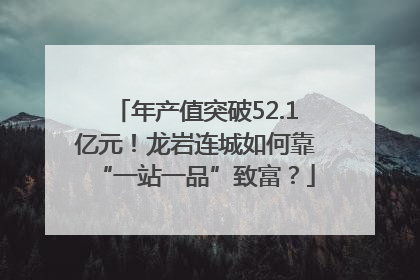 年产值突破52.1亿元！龙岩连城如何靠“一站一品”致富？