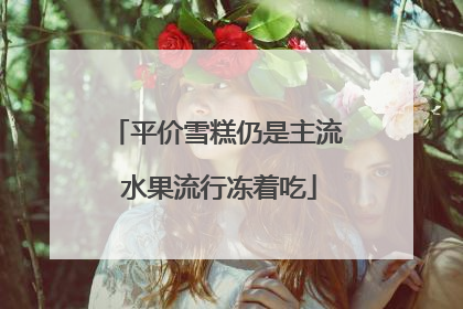 平价雪糕仍是主流 水果流行冻着吃