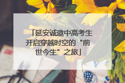 延安诚邀中高考生开启穿越时空的“前世今生”之旅