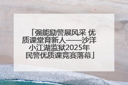强能励警展风采 优质课堂育新人——沙洋小江湖监狱2025年民警优质课竞赛落幕