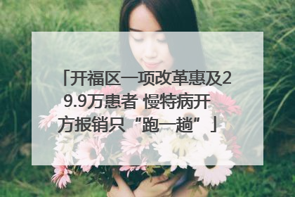开福区一项改革惠及29.9万患者 慢特病开方报销只“跑一趟”