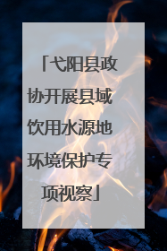 弋阳县政协开展县域饮用水源地环境保护专项视察