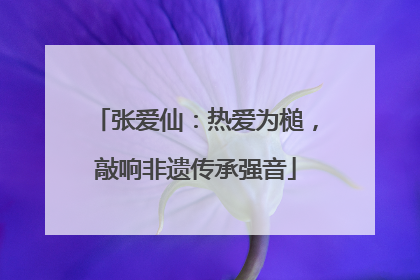 张爱仙：热爱为槌，敲响非遗传承强音