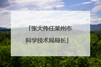 张大伟任莱州市科学技术局局长