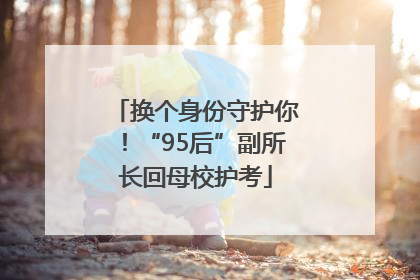 换个身份守护你！“95后”副所长回母校护考