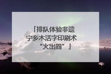 排队体验非遗 宁乡木活字印刷术“火出圈”