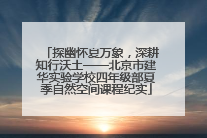 探幽怀夏万象，深耕知行沃土——北京市建华实验学校四年级部夏季自然空间课程纪实