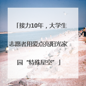 接力10年，大学生志愿者用爱点亮阳光家园“特殊星空”