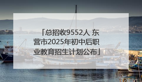 总招收9552人 东营市2025年初中后职业教育招生计划公布
