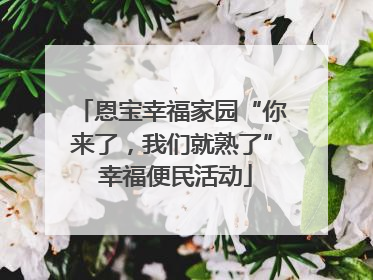 恩宝幸福家园“你来了，我们就熟了” 幸福便民活动