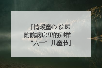 情暖童心 滨医附院病房里的别样“六一”儿童节