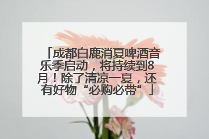 成都白鹿消夏啤酒音乐季启动，将持续到8月！除了清凉一夏，还有好物“必购必带”