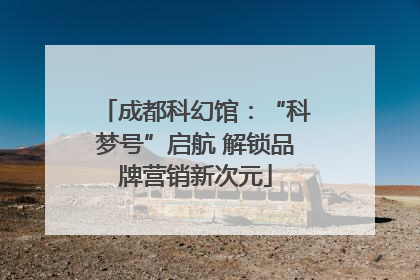 成都科幻馆：“科梦号”启航 解锁品牌营销新次元