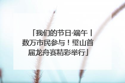 我们的节日·端午丨数万市民参与！璧山首届龙舟赛精彩举行
