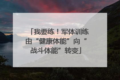 我要练！军体训练由“健康体能”向“战斗体能”转变
