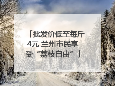 批发价低至每斤4元 兰州市民享受“荔枝自由”