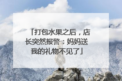 打包水果之后，店长突然报警：妈妈送我的礼物不见了