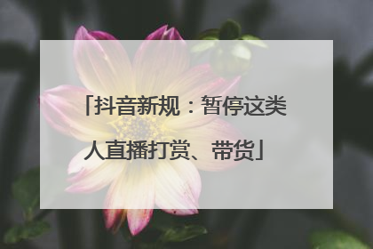 抖音新规：暂停这类人直播打赏、带货