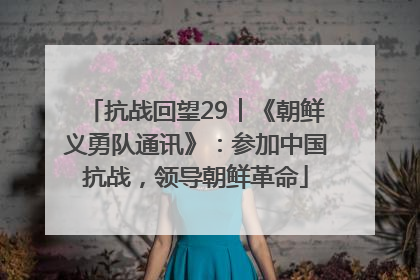抗战回望29︱《朝鲜义勇队通讯》：参加中国抗战，领导朝鲜革命
