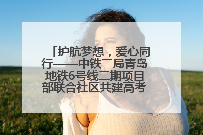 护航梦想，爱心同行——中铁二局青岛地铁6号线二期项目部联合社区共建高考爱心伴考站