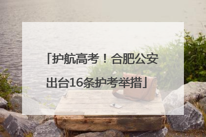 护航高考！合肥公安出台16条护考举措