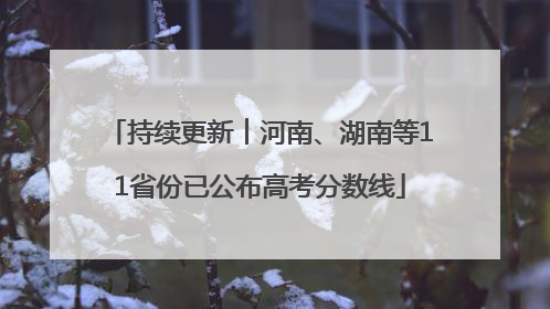 持续更新︱河南、湖南等11省份已公布高考分数线