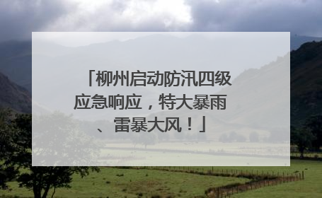 柳州启动防汛四级应急响应，特大暴雨、雷暴大风！