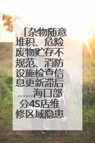 杂物随意堆积、危险废物贮存不规范、消防设施检查信息更新滞后……海口部分4S店维修区域隐患暗藏