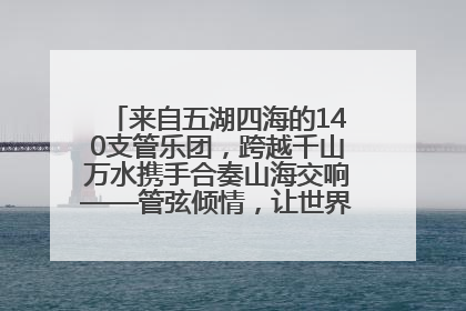 来自五湖四海的140支管乐团，跨越千山万水携手合奏山海交响——管弦倾情，让世界聆听“日照乐章”
