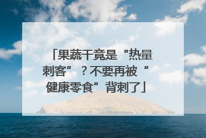 果蔬干竟是“热量刺客”？不要再被“健康零食”背刺了