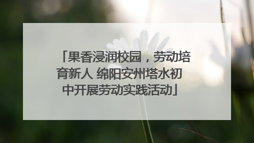 果香浸润校园，劳动培育新人 绵阳安州塔水初中开展劳动实践活动