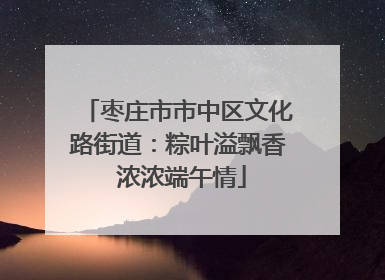 枣庄市市中区文化路街道：粽叶溢飘香 浓浓端午情